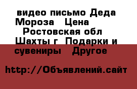 видео письмо Деда Мороза › Цена ­ 350 - Ростовская обл., Шахты г. Подарки и сувениры » Другое   
